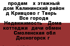 продам 2-х этажный дом,Калининский район,д.Кривцово(г.Тверь) - Все города Недвижимость » Дома, коттеджи, дачи обмен   . Смоленская обл.,Десногорск г.